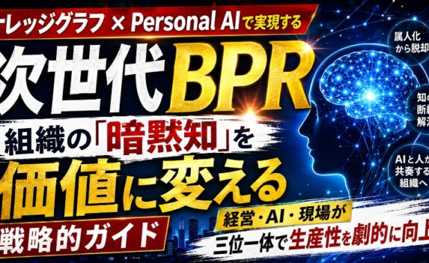 ナレッジグラフ×Personal AIで実現する次世代BPR：組織の「暗黙知」を価値に変える戦略的ガイド